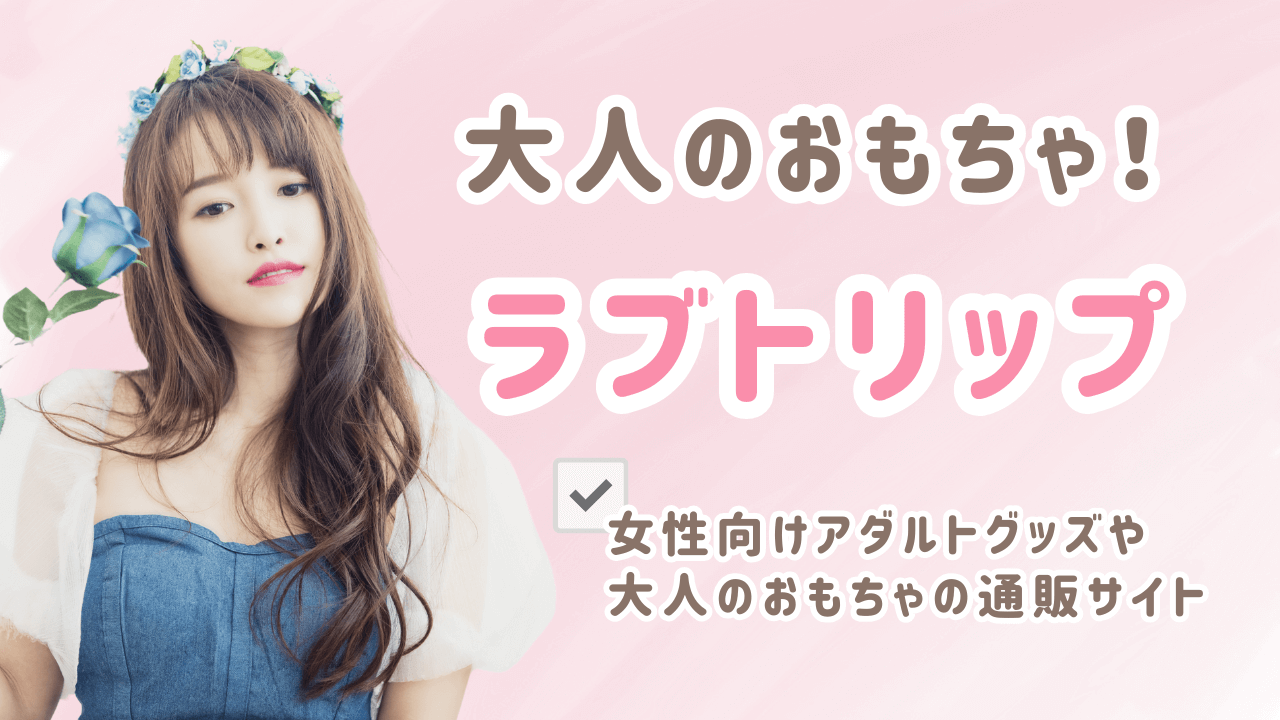 【徹底比較】ラブトリップは女性中心の運営で安心|アダルトグッズ・大人のおもちゃ通販の口コミ評判